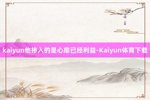 kaiyun他掺入的是心扉已经利益-Kaiyun体育下载