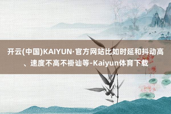 开云(中国)KAIYUN·官方网站比如时延和抖动高、速度不高不褂讪等-Kaiyun体育下载