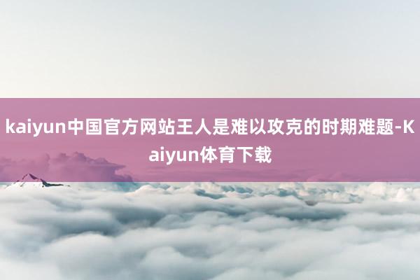 kaiyun中国官方网站王人是难以攻克的时期难题-Kaiyun体育下载