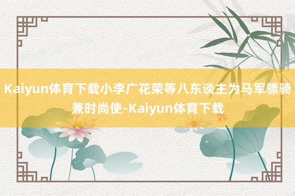 Kaiyun体育下载小李广花荣等八东谈主为马军骠骑兼时尚使-Kaiyun体育下载