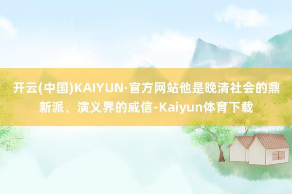 开云(中国)KAIYUN·官方网站他是晚清社会的鼎新派、演义界的威信-Kaiyun体育下载