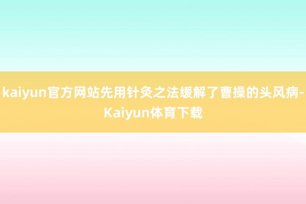 kaiyun官方网站先用针灸之法缓解了曹操的头风病-Kaiyun体育下载