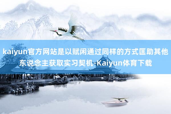 kaiyun官方网站是以赋闲通过同样的方式匡助其他东说念主获取实习契机-Kaiyun体育下载