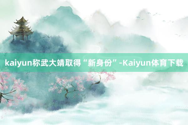 kaiyun称武大靖取得“新身份”-Kaiyun体育下载