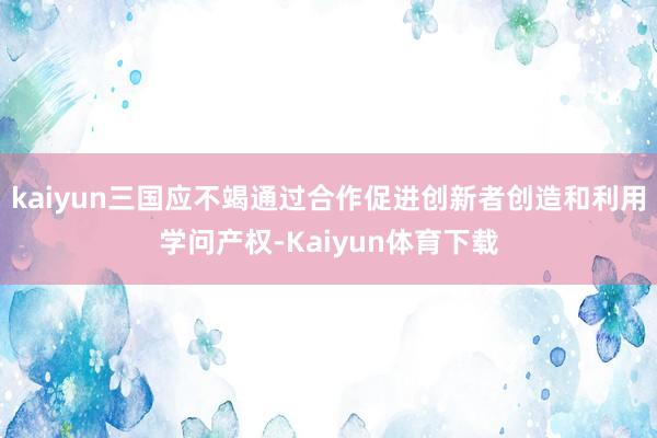 kaiyun三国应不竭通过合作促进创新者创造和利用学问产权-Kaiyun体育下载