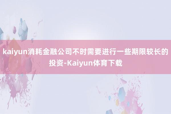 kaiyun消耗金融公司不时需要进行一些期限较长的投资-Kaiyun体育下载