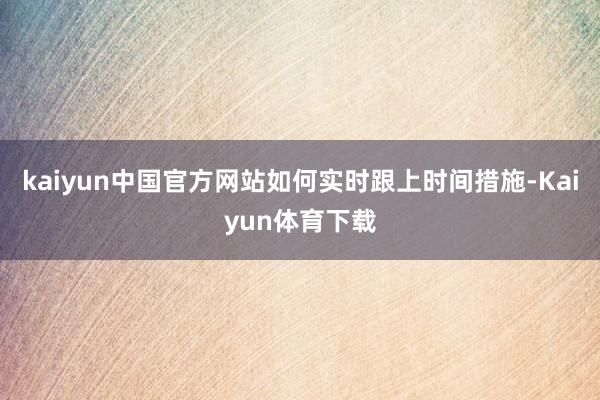 kaiyun中国官方网站如何实时跟上时间措施-Kaiyun体育下载