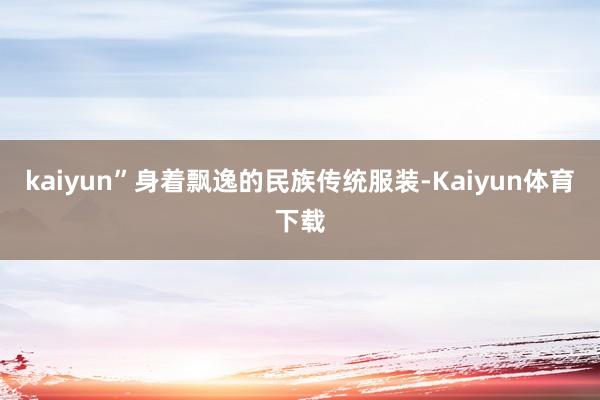 kaiyun”身着飘逸的民族传统服装-Kaiyun体育下载