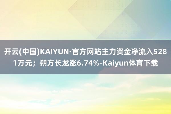 开云(中国)KAIYUN·官方网站主力资金净流入5281万元；朔方长龙涨6.74%-Kaiyun体育下载