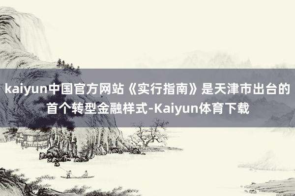 kaiyun中国官方网站《实行指南》是天津市出台的首个转型金融样式-Kaiyun体育下载