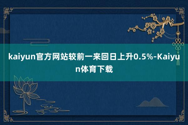 kaiyun官方网站较前一来回日上升0.5%-Kaiyun体育下载