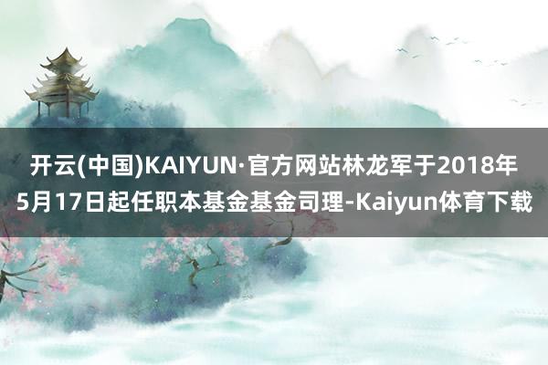 开云(中国)KAIYUN·官方网站林龙军于2018年5月17日起任职本基金基金司理-Kaiyun体育下载