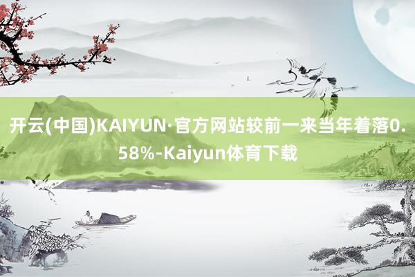 开云(中国)KAIYUN·官方网站较前一来当年着落0.58%-Kaiyun体育下载