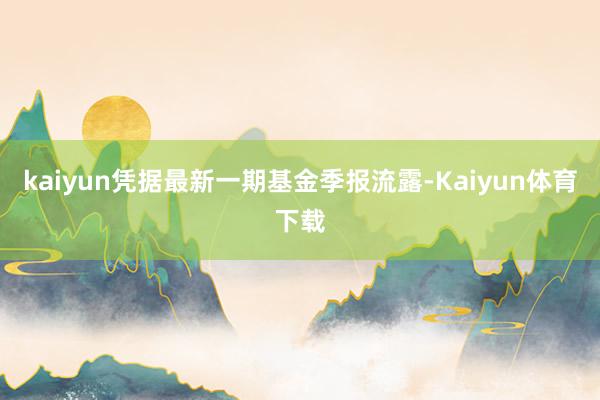 kaiyun凭据最新一期基金季报流露-Kaiyun体育下载