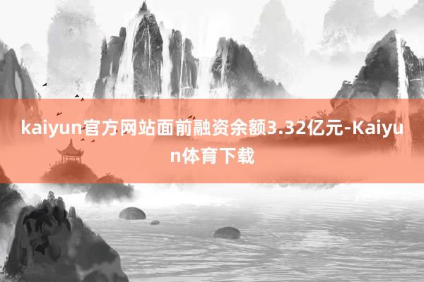 kaiyun官方网站面前融资余额3.32亿元-Kaiyun体育下载