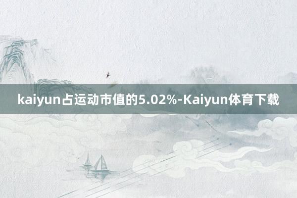 kaiyun占运动市值的5.02%-Kaiyun体育下载