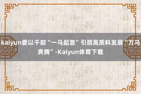 kaiyun要以干部“一马起首”引颈高质料发展“万马奔腾”-Kaiyun体育下载