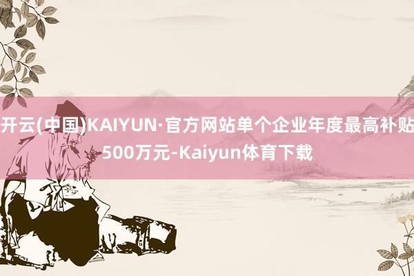 开云(中国)KAIYUN·官方网站单个企业年度最高补贴500万元-Kaiyun体育下载