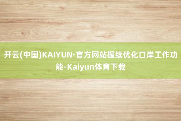 开云(中国)KAIYUN·官方网站握续优化口岸工作功能-Kaiyun体育下载