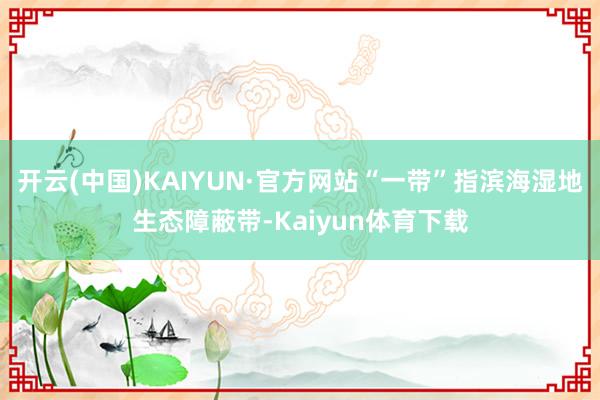 开云(中国)KAIYUN·官方网站“一带”指滨海湿地生态障蔽带-Kaiyun体育下载