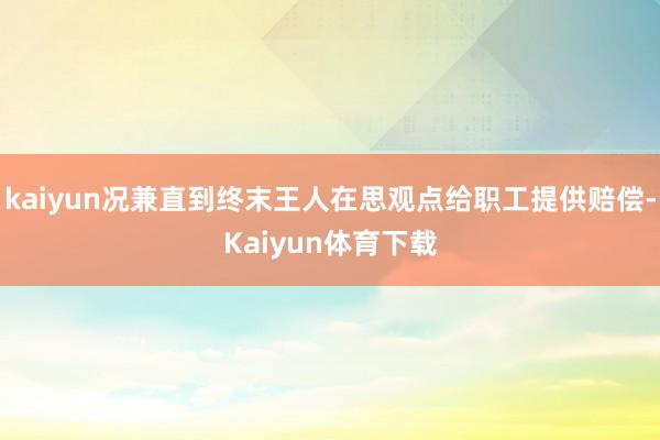 kaiyun况兼直到终末王人在思观点给职工提供赔偿-Kaiyun体育下载