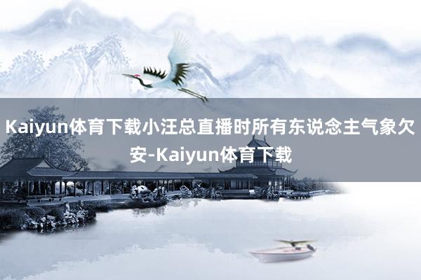 Kaiyun体育下载小汪总直播时所有东说念主气象欠安-Kaiyun体育下载