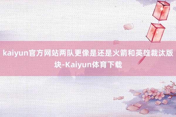 kaiyun官方网站两队更像是还是火箭和英雄裁汰版块-Kaiyun体育下载