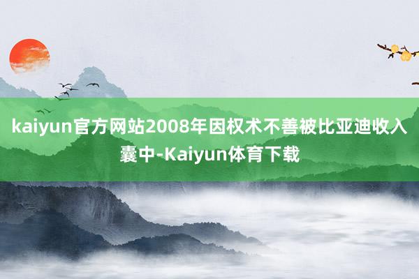 kaiyun官方网站2008年因权术不善被比亚迪收入囊中-Kaiyun体育下载