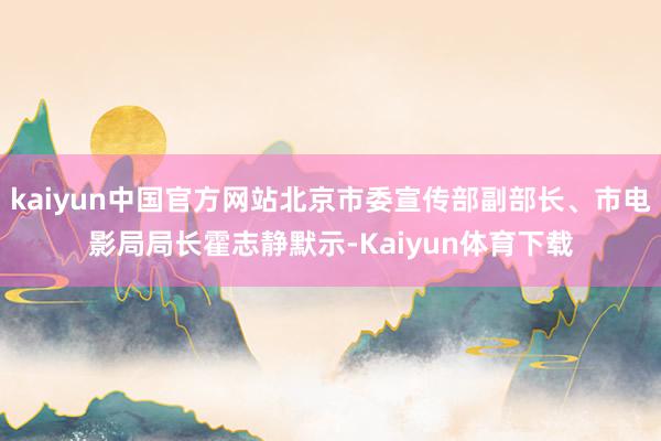 kaiyun中国官方网站北京市委宣传部副部长、市电影局局长霍志静默示-Kaiyun体育下载