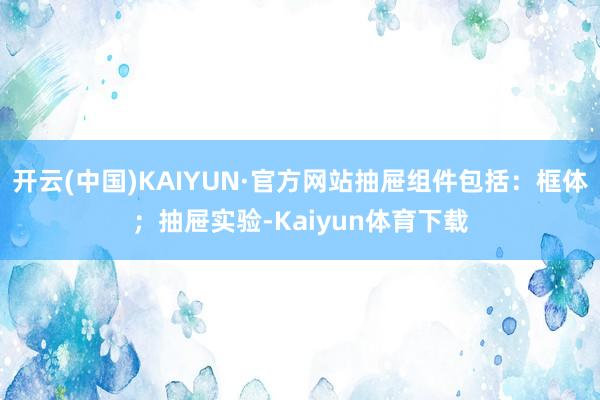 开云(中国)KAIYUN·官方网站抽屉组件包括：框体；抽屉实验-Kaiyun体育下载