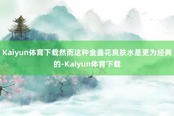 Kaiyun体育下载然而这种金盏花爽肤水是更为经典的-Kaiyun体育下载