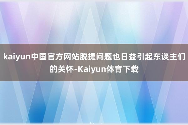 kaiyun中国官方网站脱提问题也日益引起东谈主们的关怀-Kaiyun体育下载