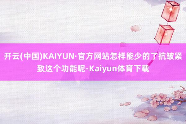 开云(中国)KAIYUN·官方网站怎样能少的了抗皱紧致这个功能呢-Kaiyun体育下载