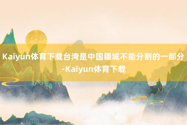 Kaiyun体育下载台湾是中国疆城不能分割的一部分-Kaiyun体育下载