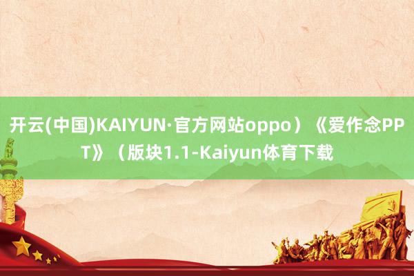 开云(中国)KAIYUN·官方网站oppo）《爱作念PPT》（版块1.1-Kaiyun体育下载