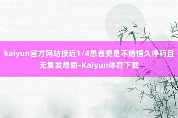 kaiyun官方网站接近1/4患者更是不错恒久停药且无复发局面-Kaiyun体育下载