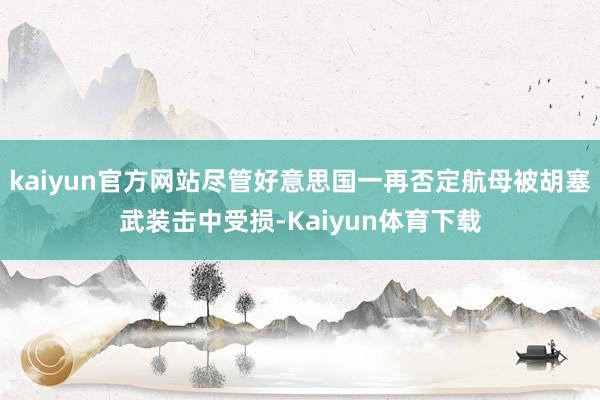 kaiyun官方网站尽管好意思国一再否定航母被胡塞武装击中受损-Kaiyun体育下载