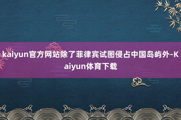 kaiyun官方网站除了菲律宾试图侵占中国岛屿外-Kaiyun体育下载