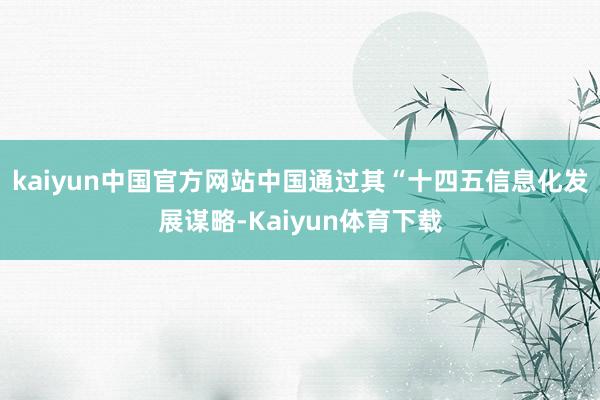 kaiyun中国官方网站中国通过其“十四五信息化发展谋略-Kaiyun体育下载