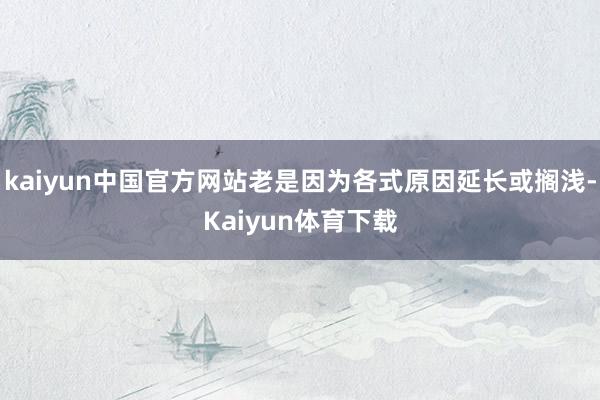 kaiyun中国官方网站老是因为各式原因延长或搁浅-Kaiyun体育下载