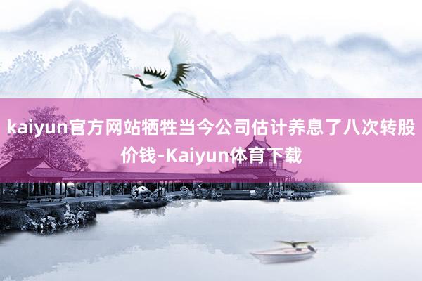 kaiyun官方网站牺牲当今公司估计养息了八次转股价钱-Kaiyun体育下载