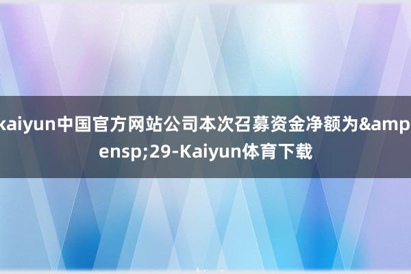 kaiyun中国官方网站公司本次召募资金净额为&ensp;29-Kaiyun体育下载