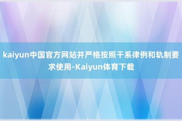 kaiyun中国官方网站并严格按照干系律例和轨制要求使用-Kaiyun体育下载