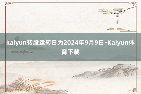 kaiyun转股运转日为2024年9月9日-Kaiyun体育下载