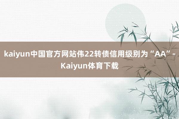 kaiyun中国官方网站伟22转债信用级别为“AA”-Kaiyun体育下载