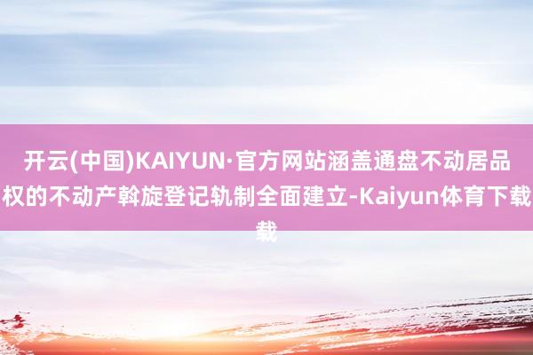 开云(中国)KAIYUN·官方网站涵盖通盘不动居品权的不动产斡旋登记轨制全面建立-Kaiyun体育下载