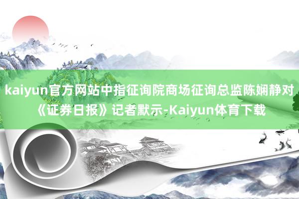 kaiyun官方网站中指征询院商场征询总监陈娴静对《证券日报》记者默示-Kaiyun体育下载