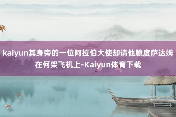 kaiyun其身旁的一位阿拉伯大使却请他臆度萨达姆在何架飞机上-Kaiyun体育下载