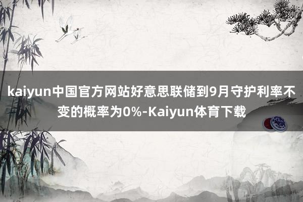 kaiyun中国官方网站好意思联储到9月守护利率不变的概率为0%-Kaiyun体育下载