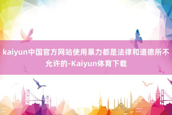 kaiyun中国官方网站使用暴力都是法律和道德所不允许的-Kaiyun体育下载